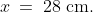 x \:=\:28\text{ cm.}